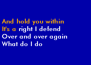 And hold you wiihin
Ifs a right I defend

Over and over again

What do I do