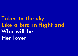 Takes to the sky
Like a bird in flight and

Who will be

Her lover