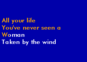 All your life

You've never seen a

Woman

Ta ken by the wind