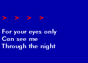 For your eyes only
Can see me

Through the night