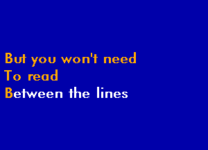 But you won't need

To read
Between the lines