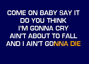 COME ON BABY SAY IT
DO YOU THINK
I'M GONNA CRY
AIN'T ABOUT T0 FALL
AND I AIN'T GONNA DIE