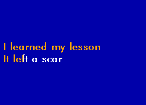 I learned my lesson

If left a scar