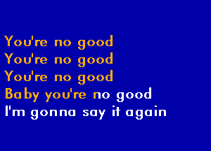 You're no good
You're no good

You're no good
30 by you're no good
I'm gonna say it again