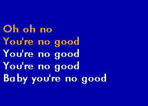 Oh oh no

You're no good

You're no good
You're no good
Ba by you're no good