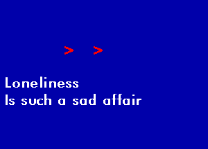 Loneliness
Is such a sad affair