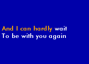 And I can hardly wait

To be with you again