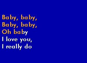 Ba by, he by,
30 by, he by,

Oh be by

I love you,
I really do