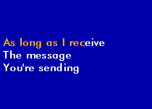 As long as I receive

The message
You're sending
