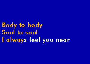 Body to body

Soul to soul
I always feel you near