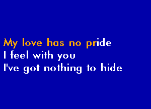 My love has no pride

I feel with you
I've got nothing to hide