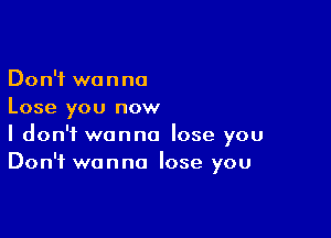 Don't wanna
Lose you now

I don't wanna lose you
Don't wanna lose you