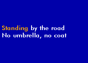 Standing by the road

No umbrella, no coat