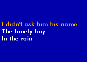 I did n'i ask him his name

The lonely boy

In the rain