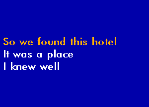So we found this hotel

It was a place
I knew we