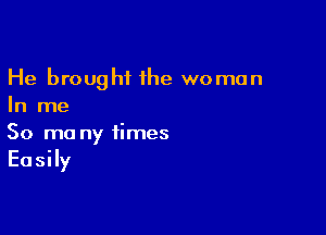 He brought 1he woman
In me

So ma ny times
Easily