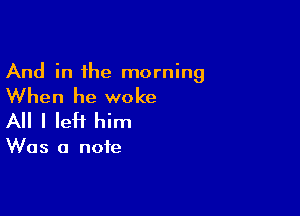 And in the morning

When he woke

All I left him

Was a note