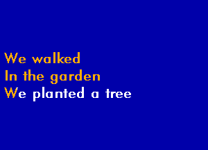 We walked

In the garden
We planted a free