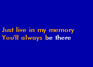 Just live in my memory

You'll always be there
