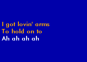 I got lovin' arms

To hold on to
Ah ah oh oh