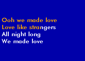 Ooh we made love
Love like strangers

All nig hf long

We made love