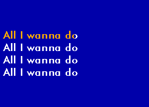 All I wanna do
All I wanna do

All I wanna do
All I wanna do