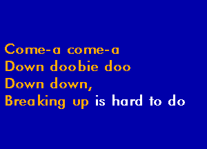 Come-o come-a
Down doobie doo

Down down,

Breaking up is hard to do