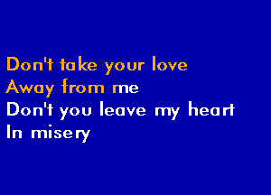 Don't take your love
Away from me

Don't you leave my heart
In misery
