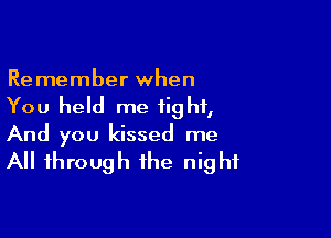 Remember when
You held me tight,

And you kissed me
All through the night