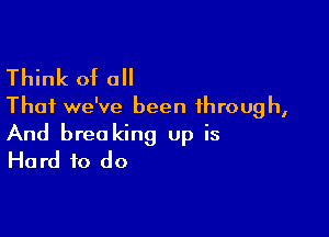 Think of all
That we've been through,

And breo king up is
Hard to do