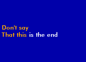 Don't say

That this is the end