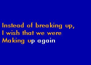 Instead of breaking up,

I wish that we were
Making up again