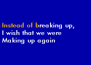 Instead of breaking up,

I wish that we were
Making up again