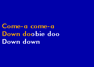 Co me- a co me- a

Down doobie doo
Down down
