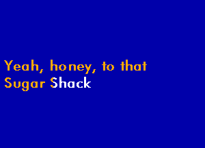 Yeah,honey,k)ihaf

SugarShack