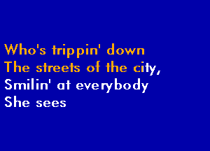 Who's trippin' down
The streets of the city,

Smilin' of everybody
She sees