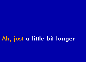 Ah, iust a litile bit longer