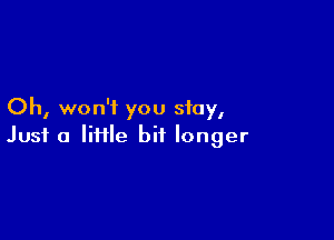 Oh, won't you stay,

Just a liflle bit longer