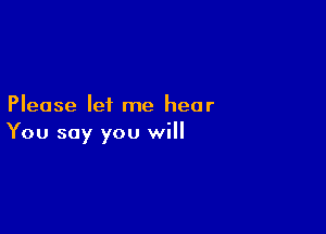 Please let me hear

You say you will