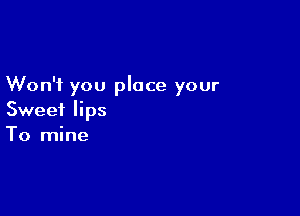 Won't you place your

Sweet lips
To mine