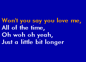 Won't you say you love me,
All of the time,

Oh woh oh yeah,
Just a IiHle bit longer