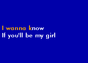 I wanna know

If you'll be my girl