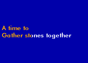 A time to

Gather stones together