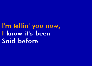 I'm fellin' you now,

I know it's been

Said before