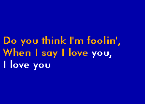 Do you think I'm IooIin',

When I say I love you,
I love you