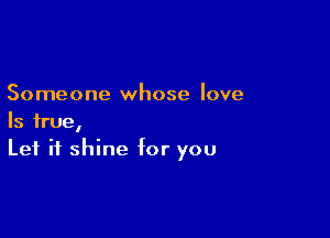 Someone whose love

Is true,
Let it shine for you