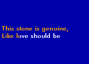 This stone is genuine,

Like love should be