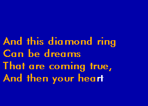 And this dio mond ring

Can be dreams

That are coming true,
And then your heart