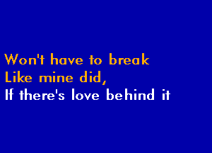 Won't have to break

Like mine did,
If there's love behind it