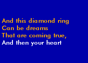 And this dio mond ring
Can he dreams

That are coming true,
And then your heart